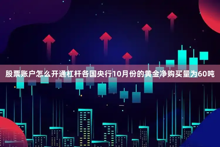 股票账户怎么开通杠杆各国央行10月份的黄金净购买量为60吨