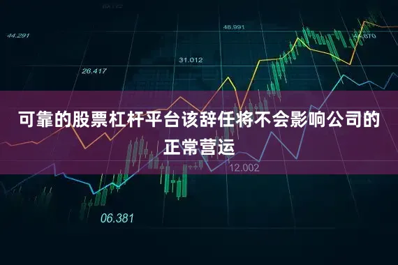 可靠的股票杠杆平台该辞任将不会影响公司的正常营运