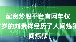 配资炒股平台官网年仅7岁的刘贵祥经历了人间炼狱