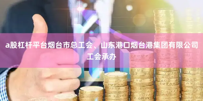 a股杠杆平台烟台市总工会、山东港口烟台港集团有限公司工会承办