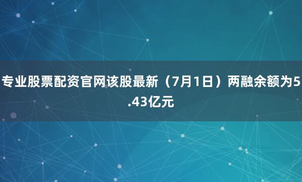 专业股票配资官网该股最新（7月1日）两融余额为5.43亿元