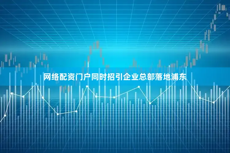 网络配资门户同时招引企业总部落地浦东