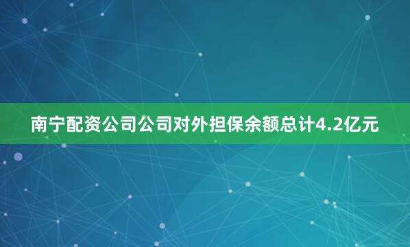 南宁配资公司公司对外担保余额总计4.2亿元