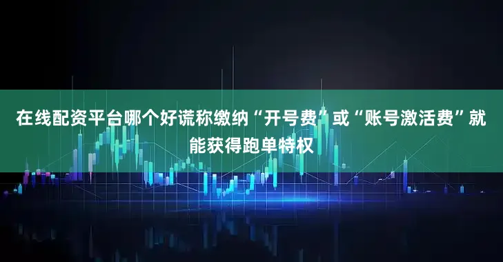 在线配资平台哪个好谎称缴纳“开号费”或“账号激活费”就能获得跑单特权
