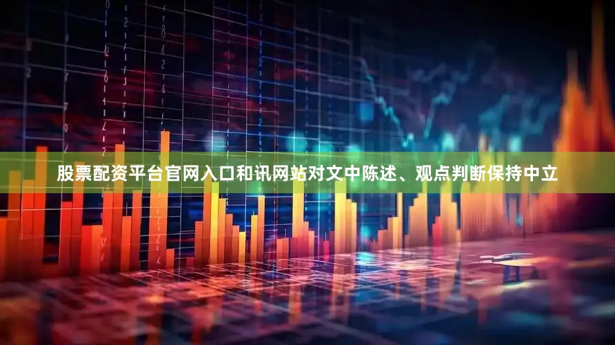 股票配资平台官网入口和讯网站对文中陈述、观点判断保持中立