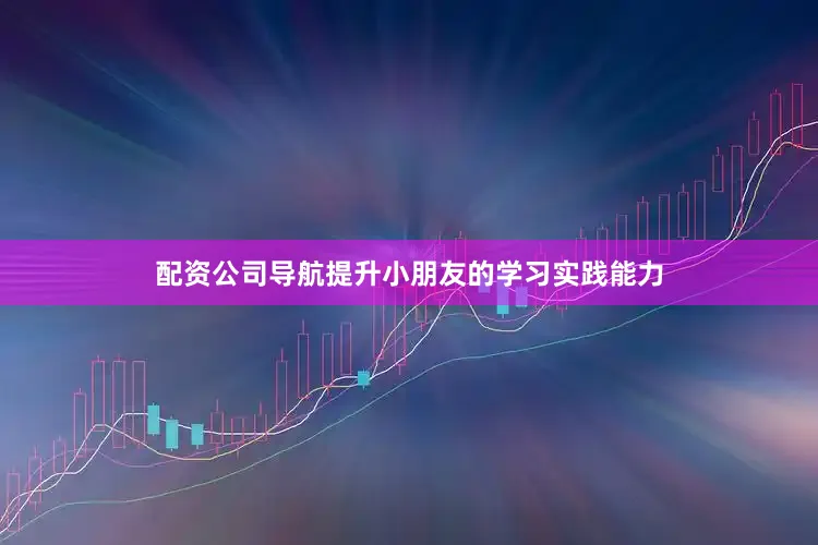 配资公司导航提升小朋友的学习实践能力