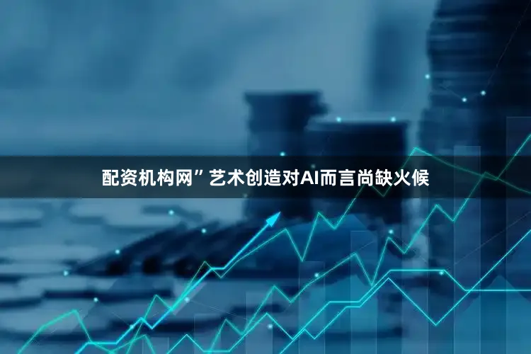 配资机构网”艺术创造对AI而言尚缺火候
