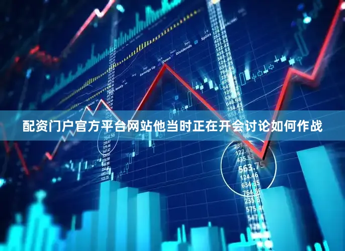 配资门户官方平台网站他当时正在开会讨论如何作战