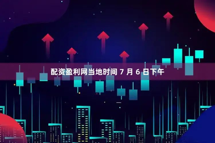 配资盈利网当地时间 7 月 6 日下午