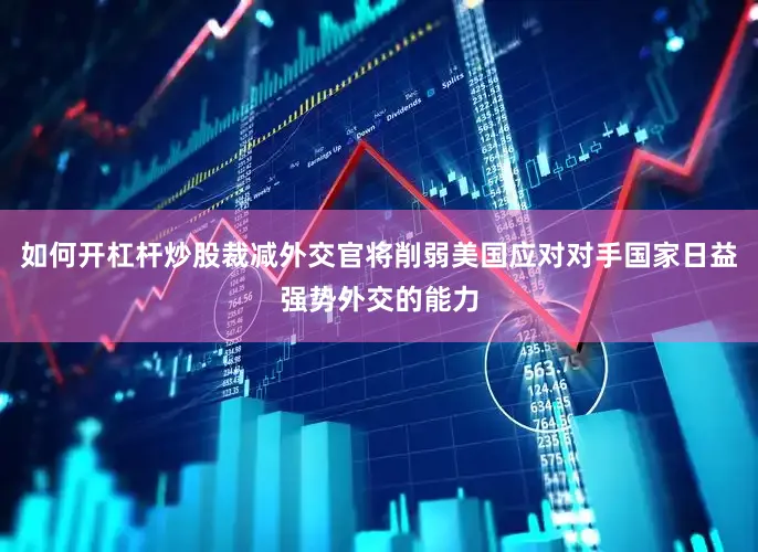 如何开杠杆炒股裁减外交官将削弱美国应对对手国家日益强势外交的能力