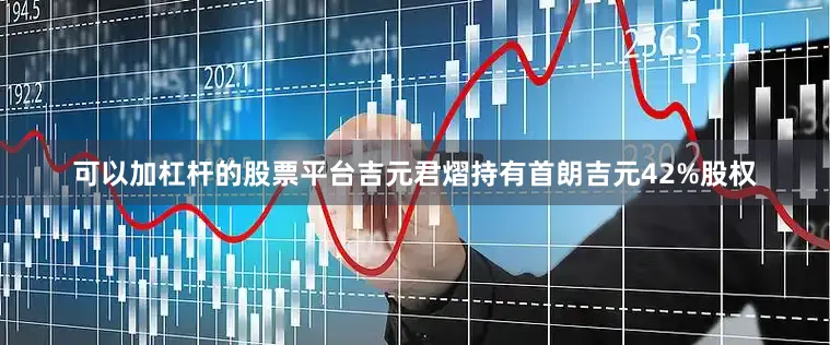 可以加杠杆的股票平台吉元君熠持有首朗吉元42%股权