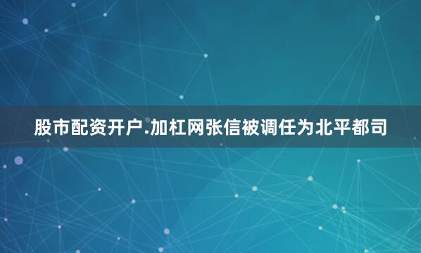 股市配资开户.加杠网张信被调任为北平都司