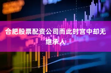 合肥股票配资公司而此时宫中却无继承人