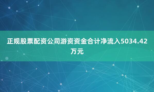 正规股票配资公司游资资金合计净流入5034.42万元