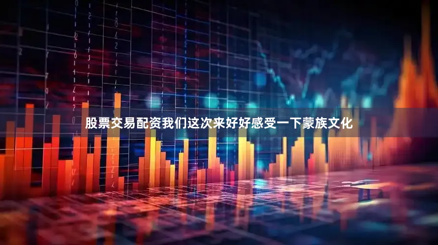股票交易配资我们这次来好好感受一下蒙族文化
