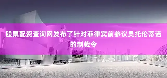 股票配资查询网发布了针对菲律宾前参议员托伦蒂诺的制裁令
