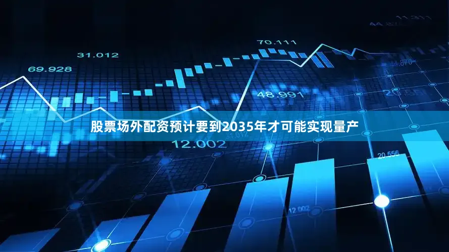 股票场外配资预计要到2035年才可能实现量产