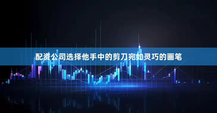 配资公司选择他手中的剪刀宛如灵巧的画笔