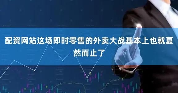配资网站这场即时零售的外卖大战基本上也就夏然而止了