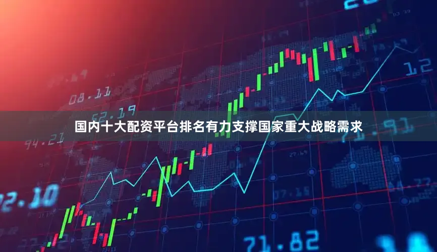 国内十大配资平台排名有力支撑国家重大战略需求