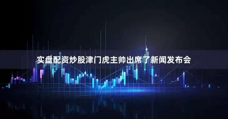 实盘配资炒股津门虎主帅出席了新闻发布会