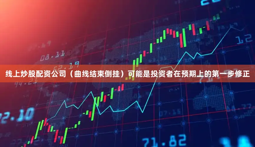 线上炒股配资公司（曲线结束倒挂）可能是投资者在预期上的第一步修正