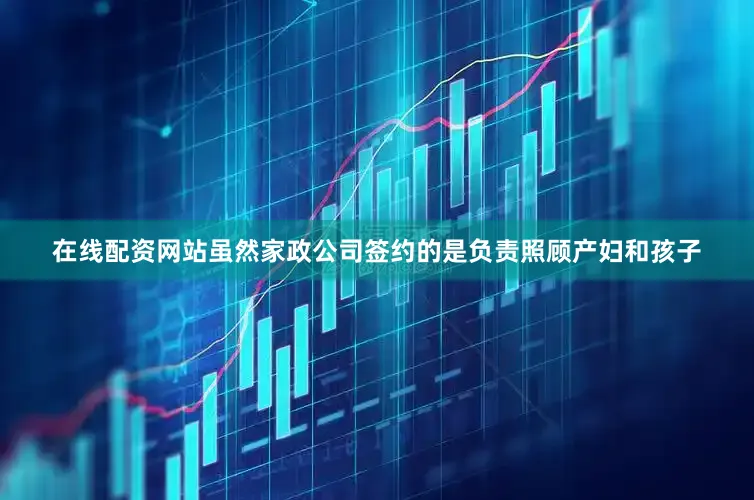 在线配资网站虽然家政公司签约的是负责照顾产妇和孩子
