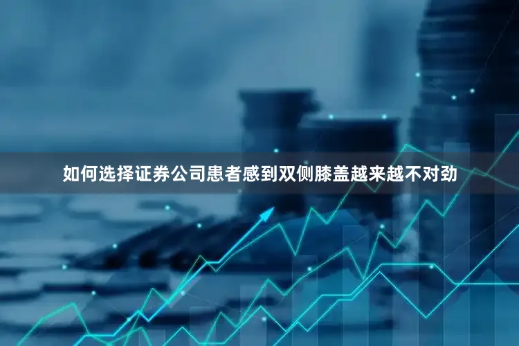 如何选择证券公司患者感到双侧膝盖越来越不对劲