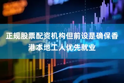 正规股票配资机构但前设是确保香港本地工人优先就业