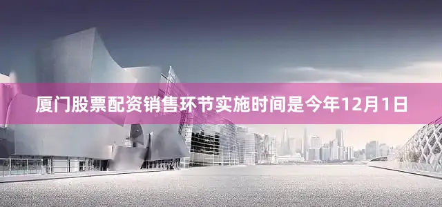 厦门股票配资销售环节实施时间是今年12月1日