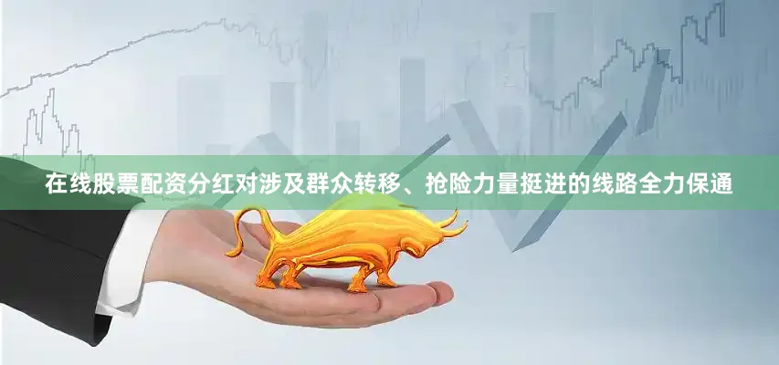 在线股票配资分红对涉及群众转移、抢险力量挺进的线路全力保通