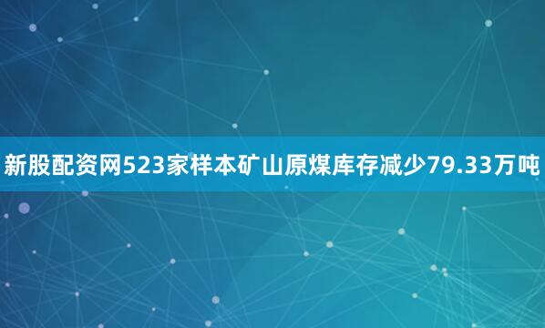 新股配资网523家样本矿山原煤库存减少79.33万吨