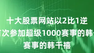 十大股票网站以2比1逆转首次参加超级1000赛事的韩千禧