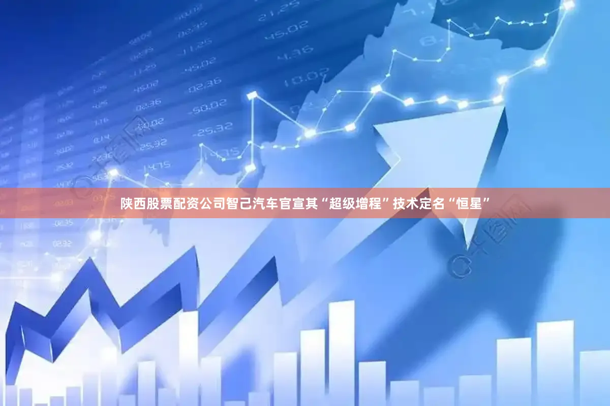 陕西股票配资公司智己汽车官宣其“超级增程”技术定名“恒星”