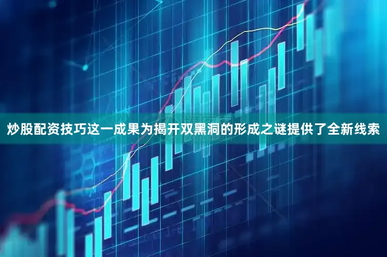 炒股配资技巧这一成果为揭开双黑洞的形成之谜提供了全新线索
