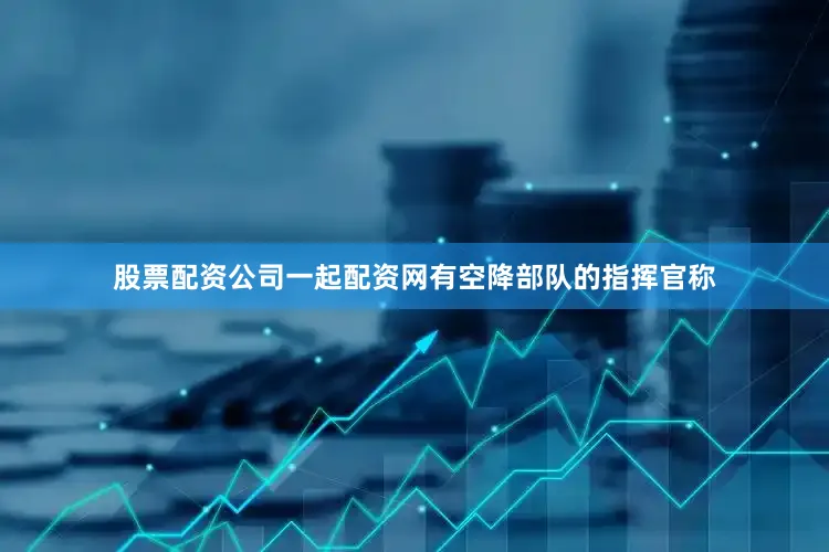 股票配资公司一起配资网有空降部队的指挥官称