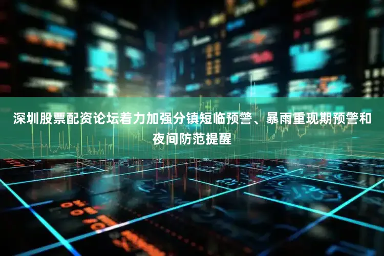 深圳股票配资论坛着力加强分镇短临预警、暴雨重现期预警和夜间防范提醒