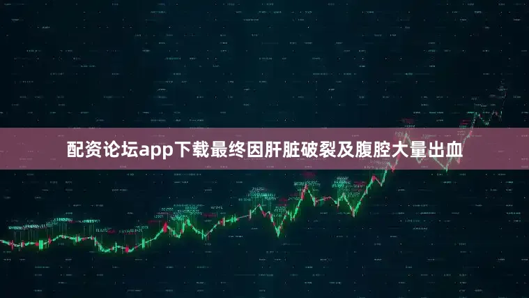 配资论坛app下载最终因肝脏破裂及腹腔大量出血