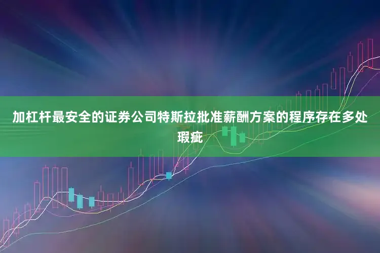 加杠杆最安全的证券公司特斯拉批准薪酬方案的程序存在多处瑕疵