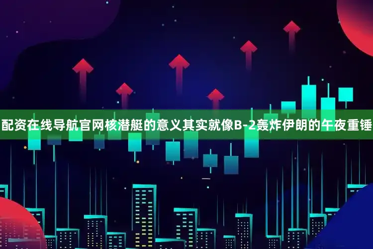 配资在线导航官网核潜艇的意义其实就像B-2轰炸伊朗的午夜重锤