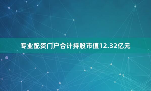专业配资门户合计持股市值12.32亿元