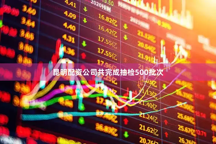 昆明配资公司共完成抽检500批次