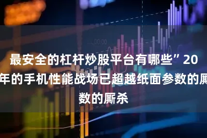 最安全的杠杆炒股平台有哪些”2025年的手机性能战场已超越纸面参数的厮杀