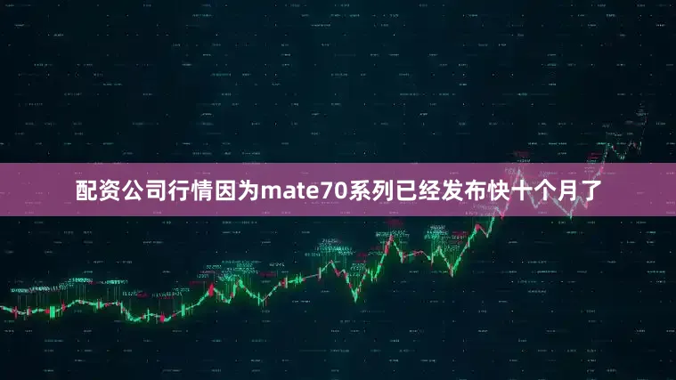 配资公司行情因为mate70系列已经发布快十个月了