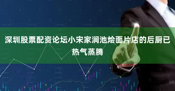 深圳股票配资论坛小宋家涧池烩面片店的后厨已热气蒸腾