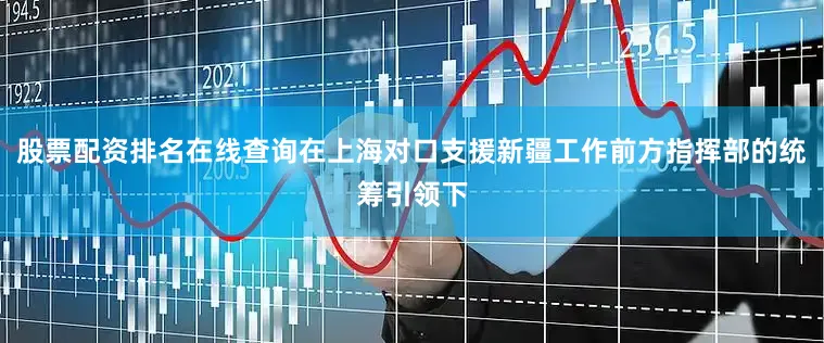 股票配资排名在线查询在上海对口支援新疆工作前方指挥部的统筹引领下