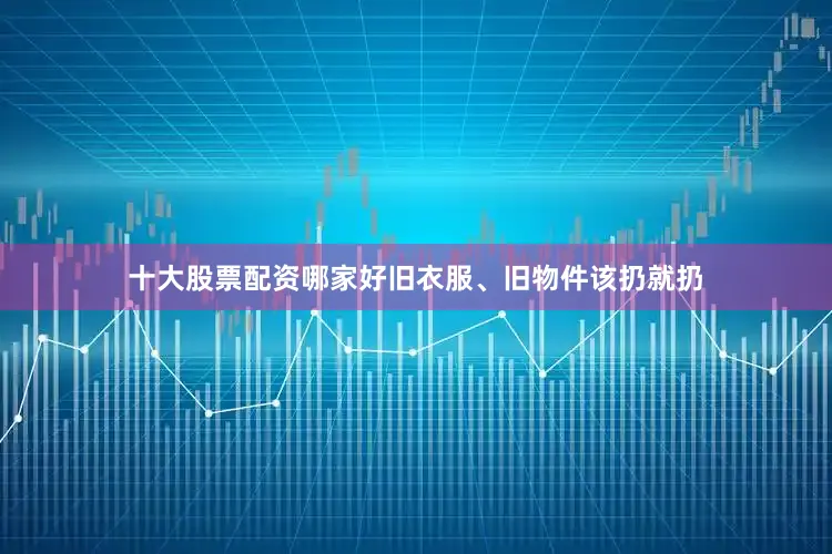 十大股票配资哪家好旧衣服、旧物件该扔就扔