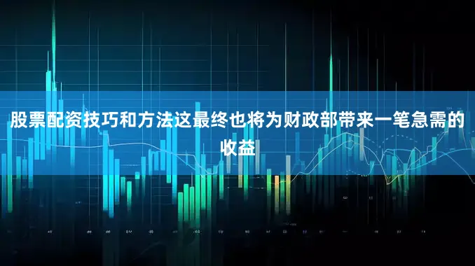 股票配资技巧和方法这最终也将为财政部带来一笔急需的收益