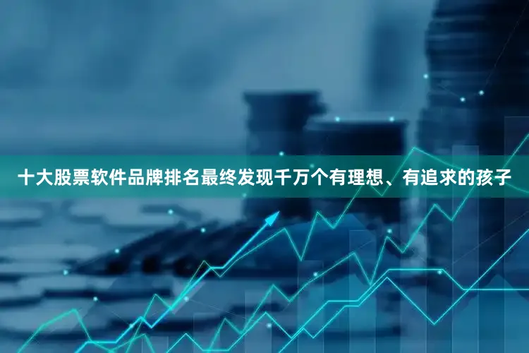 十大股票软件品牌排名最终发现千万个有理想、有追求的孩子