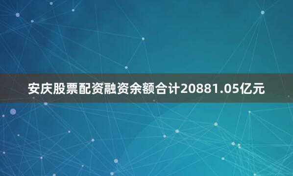安庆股票配资融资余额合计20881.05亿元